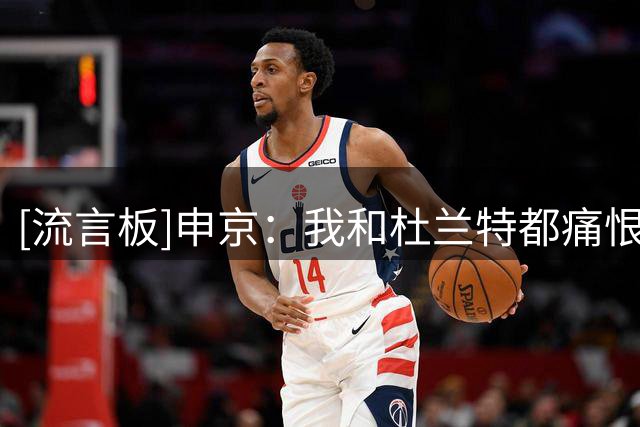 [流言板]申京：我和杜兰特都痛恨失败，你从我们的表情就能看出来